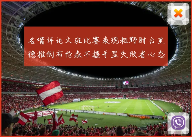 名嘴评论文班比赛表现粗野肘击里德推倒布伦森不握手显失败者心态