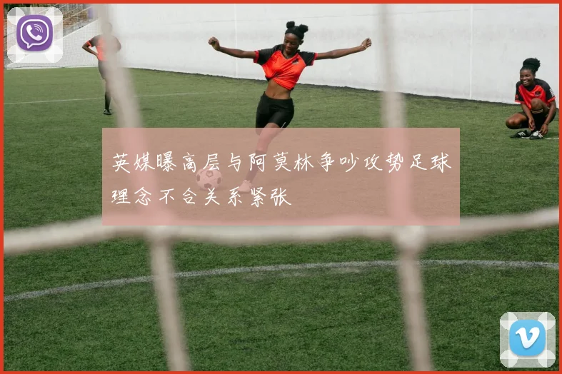 英媒曝高层与阿莫林争吵攻势足球理念不合关系紧张