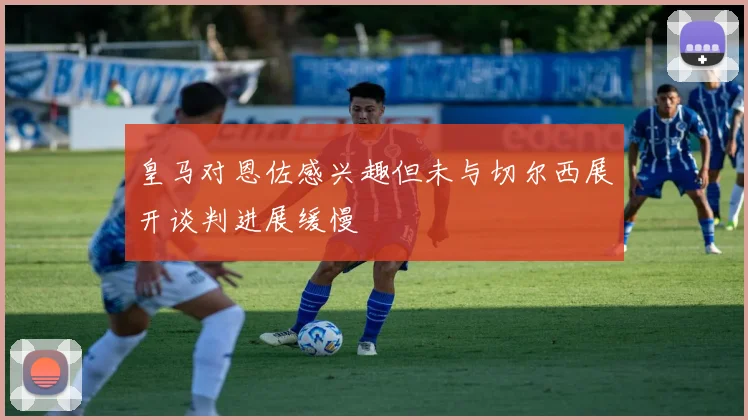 皇马对恩佐感兴趣但未与切尔西展开谈判进展缓慢