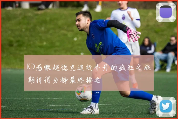KD感慨超德克追赶乔丹的疯狂之旅期待得分榜最终排名