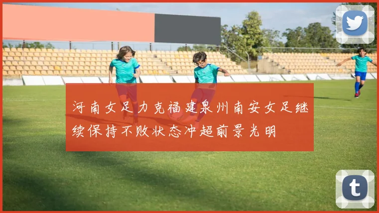 河南女足力克福建泉州南安女足继续保持不败状态冲超前景光明