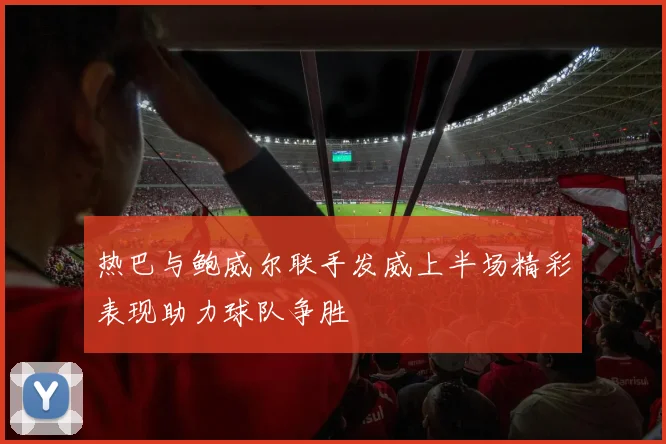 热巴与鲍威尔联手发威上半场精彩表现助力球队争胜