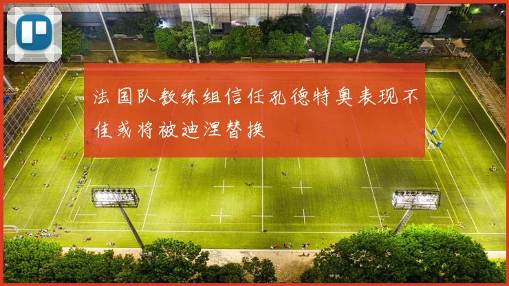 法国队教练组信任孔德特奥表现不佳或将被迪涅替换