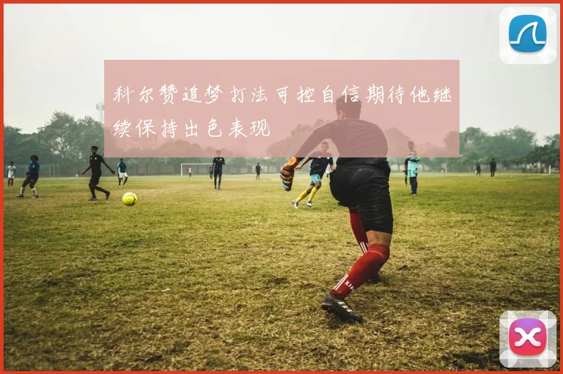 科尔赞追梦打法可控自信期待他继续保持出色表现