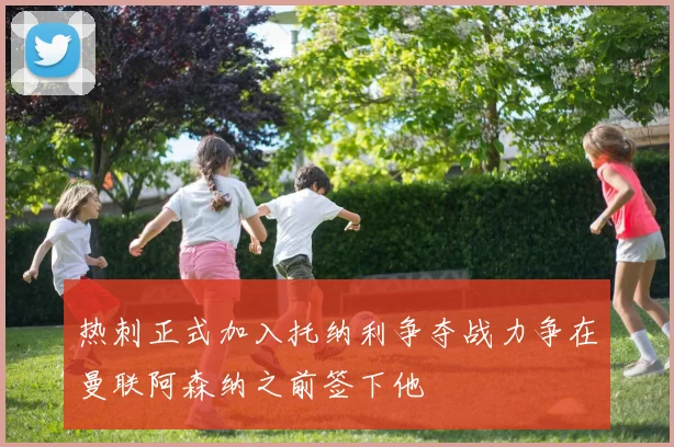 热刺正式加入托纳利争夺战力争在曼联阿森纳之前签下他