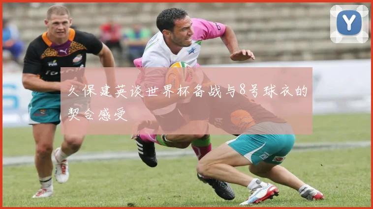久保建英谈世界杯备战与8号球衣的契合感受