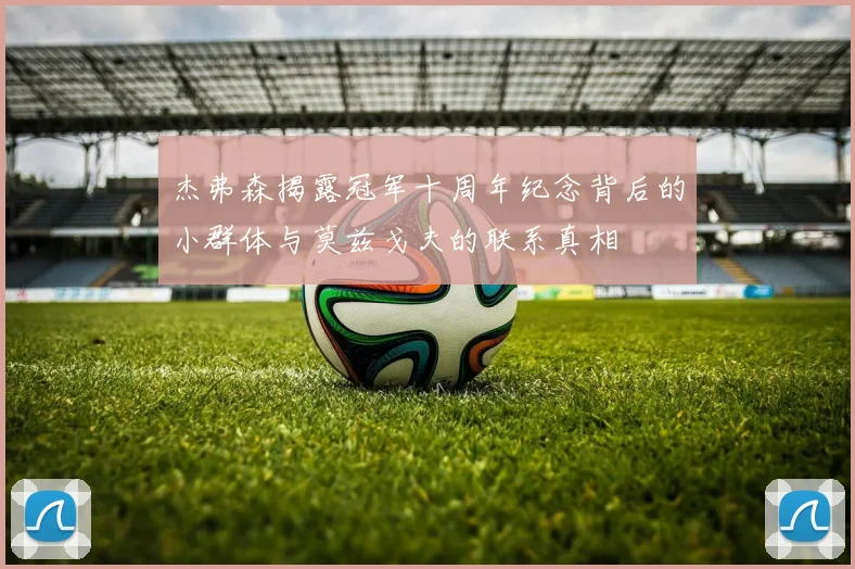 杰弗森揭露冠军十周年纪念背后的小群体与莫兹戈夫的联系真相