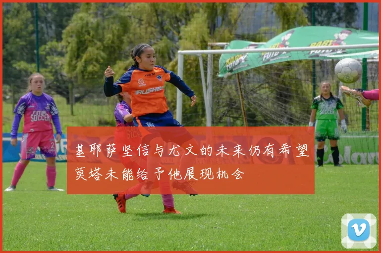 基耶萨坚信与尤文的未来仍有希望莫塔未能给予他展现机会